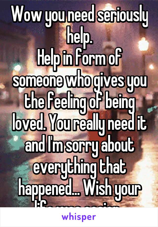 Wow you need seriously help.
Help in form of someone who gives you the feeling of being loved. You really need it and I'm sorry about everything that happened... Wish your life was easier..