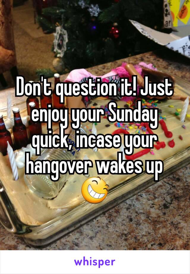 Don't question it! Just enjoy your Sunday quick, incase your hangover wakes up 😆