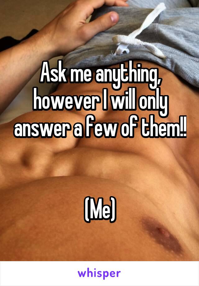 Ask me anything, however I will only answer a few of them!!


(Me)