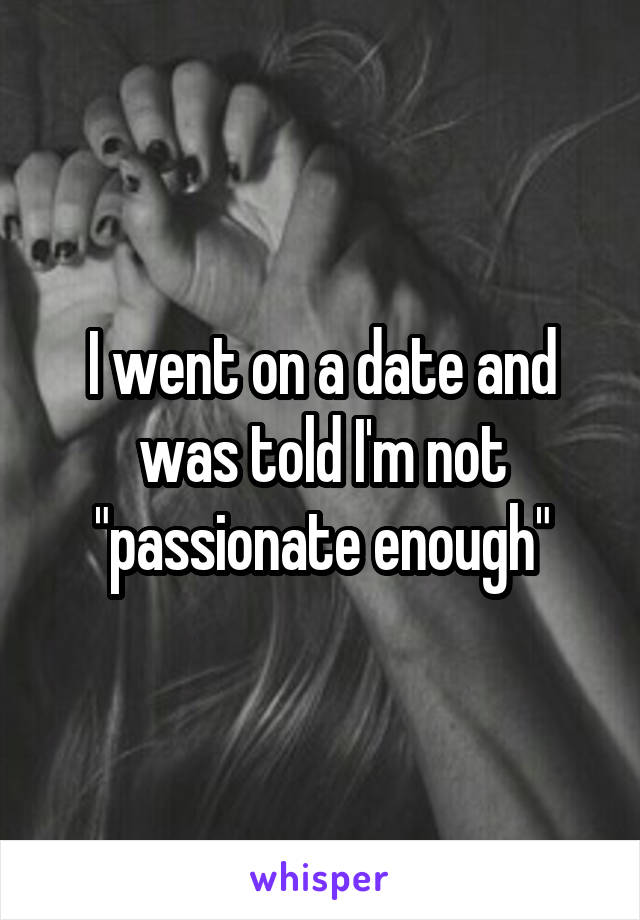 I went on a date and was told I'm not "passionate enough"