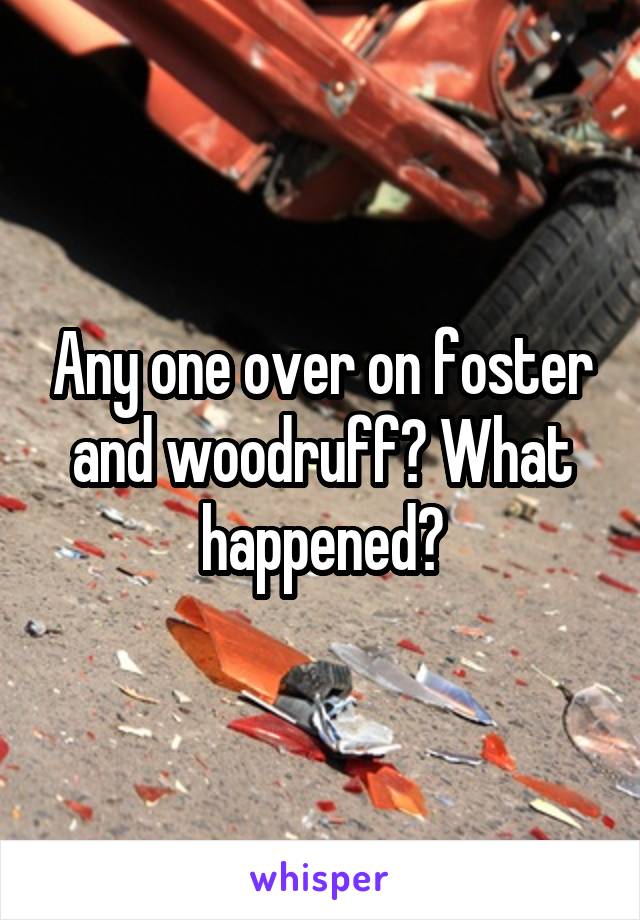 Any one over on foster and woodruff? What happened?