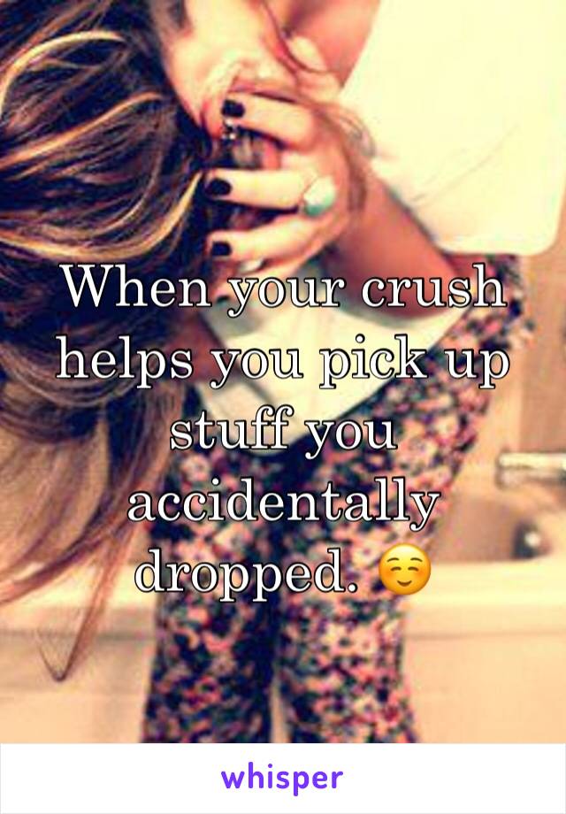 When your crush helps you pick up stuff you accidentally dropped. ☺️