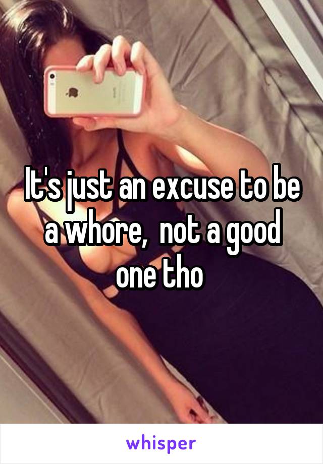 It's just an excuse to be a whore,  not a good one tho 