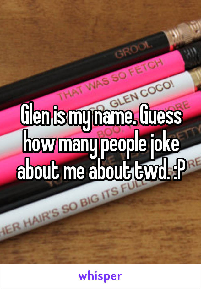 Glen is my name. Guess how many people joke about me about twd. :P