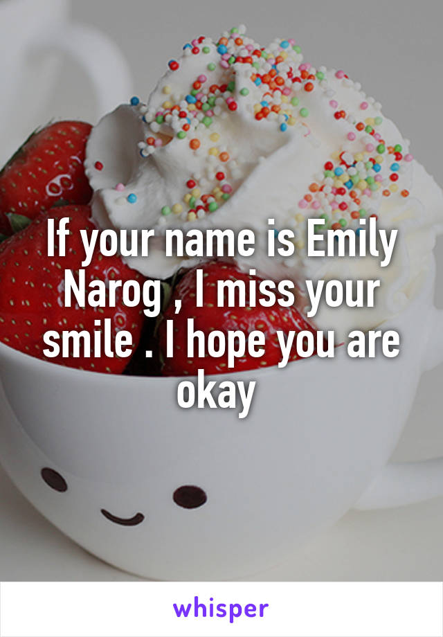 If your name is Emily Narog , I miss your smile . I hope you are okay 