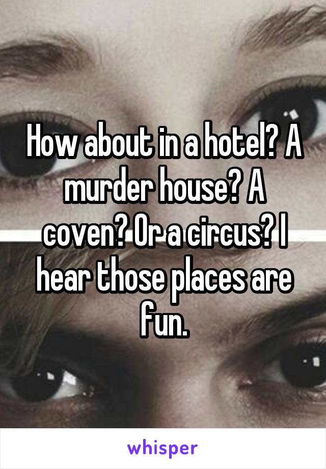 How about in a hotel? A murder house? A coven? Or a circus? I hear those places are fun.