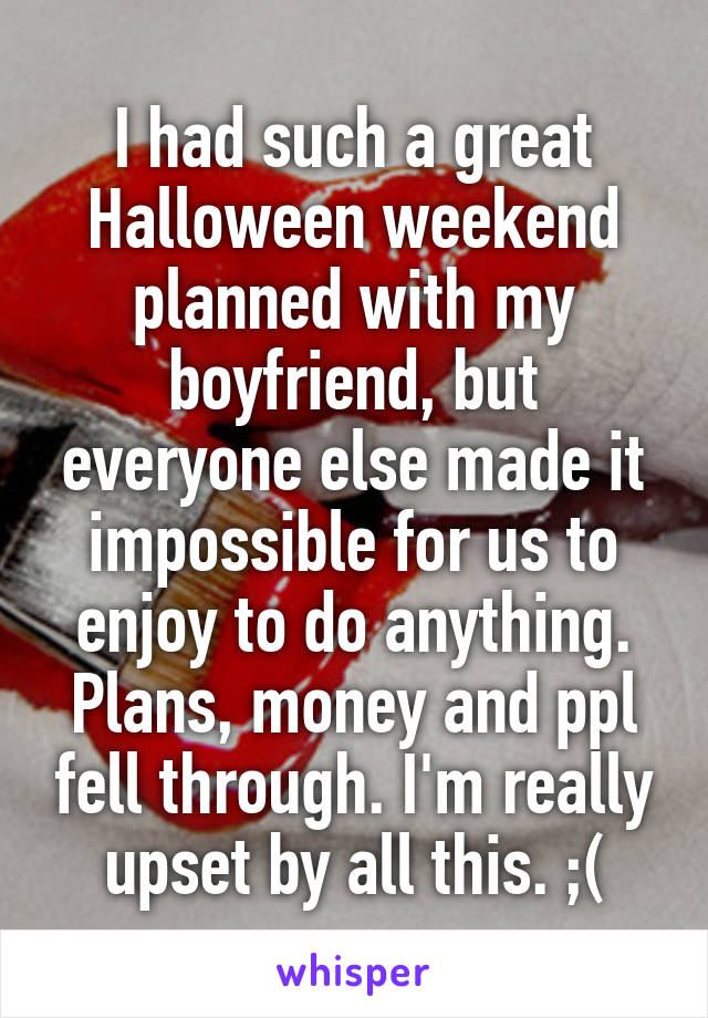 I had such a great Halloween weekend planned with my boyfriend, but everyone else made it impossible for us to enjoy to do anything. Plans, money and ppl fell through. I'm really upset by all this. ;(