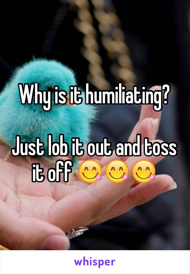 Why is it humiliating?

Just lob it out and toss it off 😋😋😋
