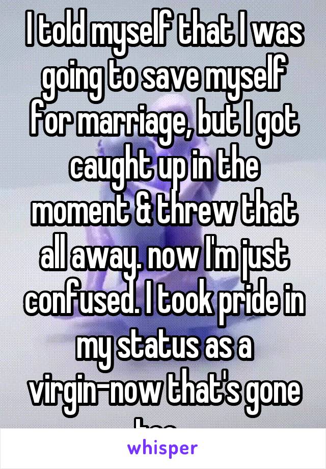 I told myself that I was going to save myself for marriage, but I got caught up in the moment & threw that all away. now I'm just confused. I took pride in my status as a virgin-now that's gone too...