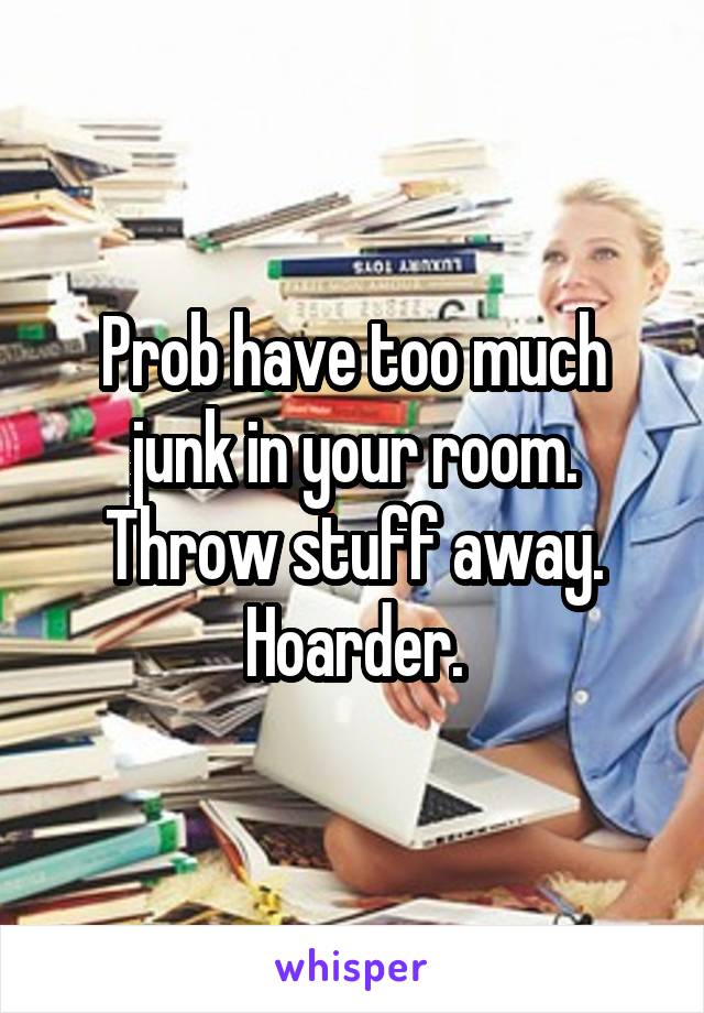 Prob have too much junk in your room. Throw stuff away. Hoarder.