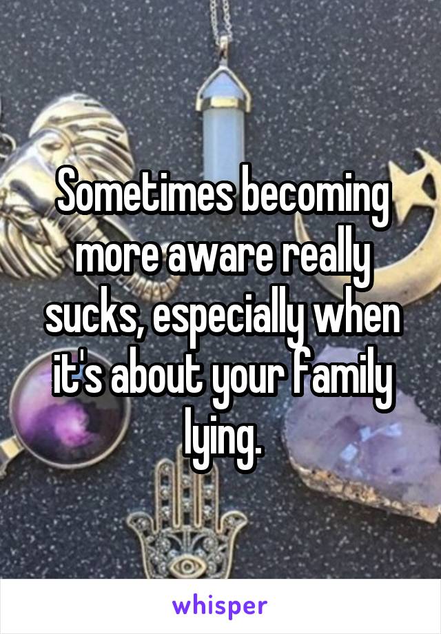 Sometimes becoming more aware really sucks, especially when it's about your family lying.