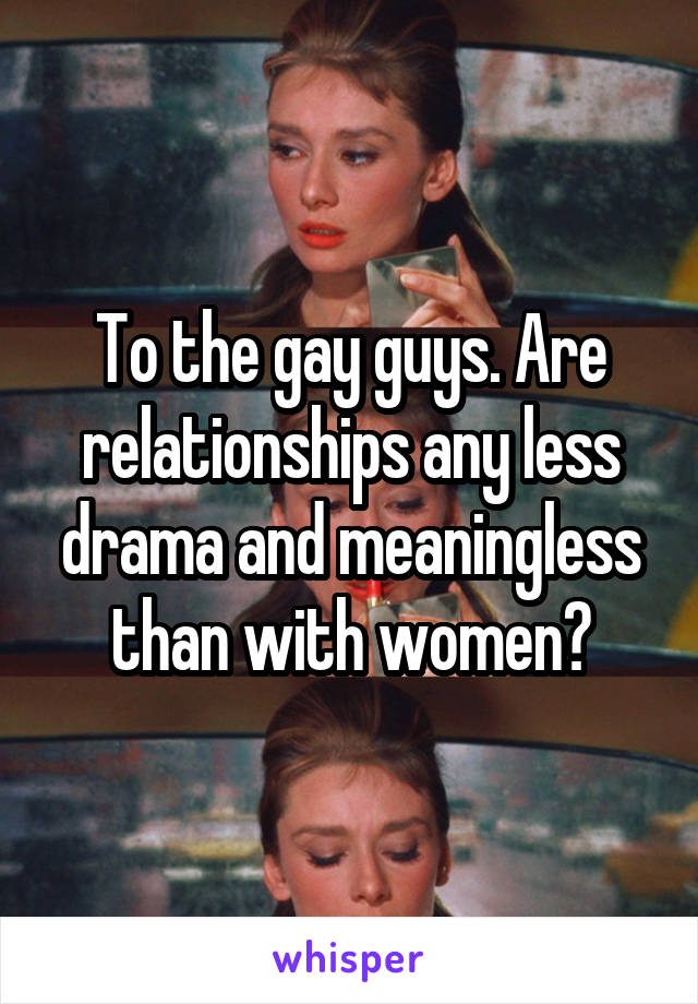 To the gay guys. Are relationships any less drama and meaningless than with women?