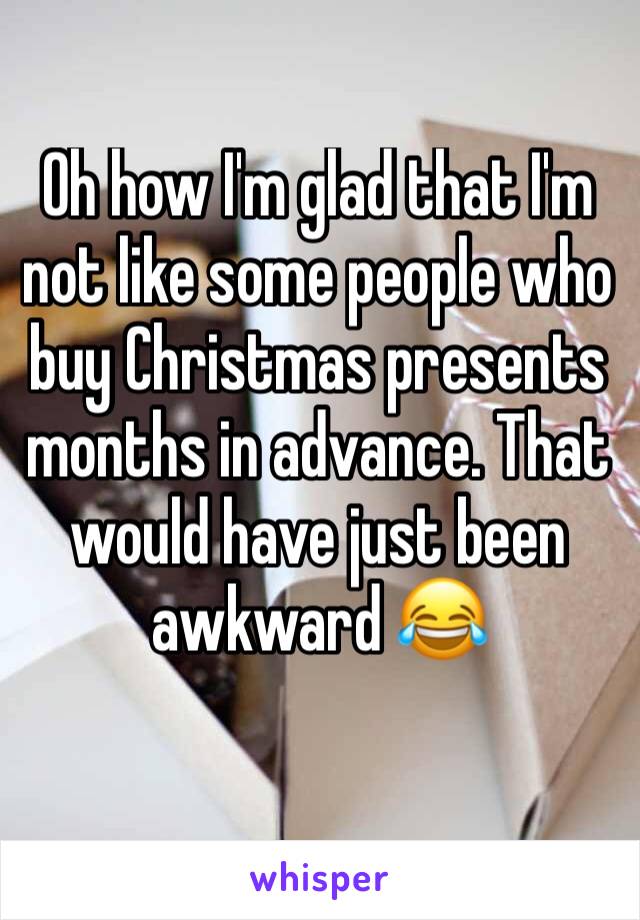 Oh how I'm glad that I'm not like some people who buy Christmas presents months in advance. That would have just been awkward 😂
