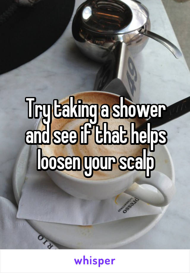 Try taking a shower and see if that helps loosen your scalp