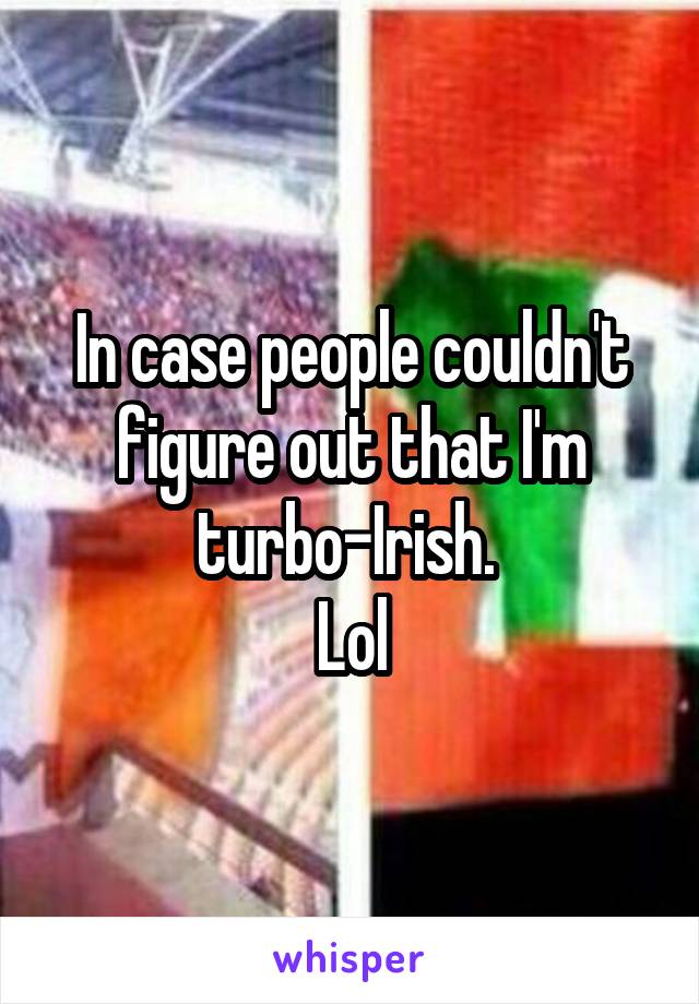 In case people couldn't figure out that I'm turbo-Irish. 
Lol