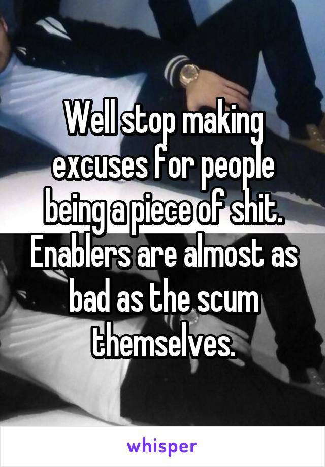 Well stop making excuses for people being a piece of shit. Enablers are almost as bad as the scum themselves.