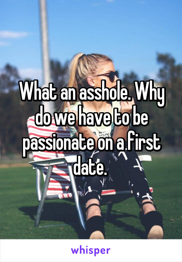 What an asshole. Why do we have to be passionate on a first date. 