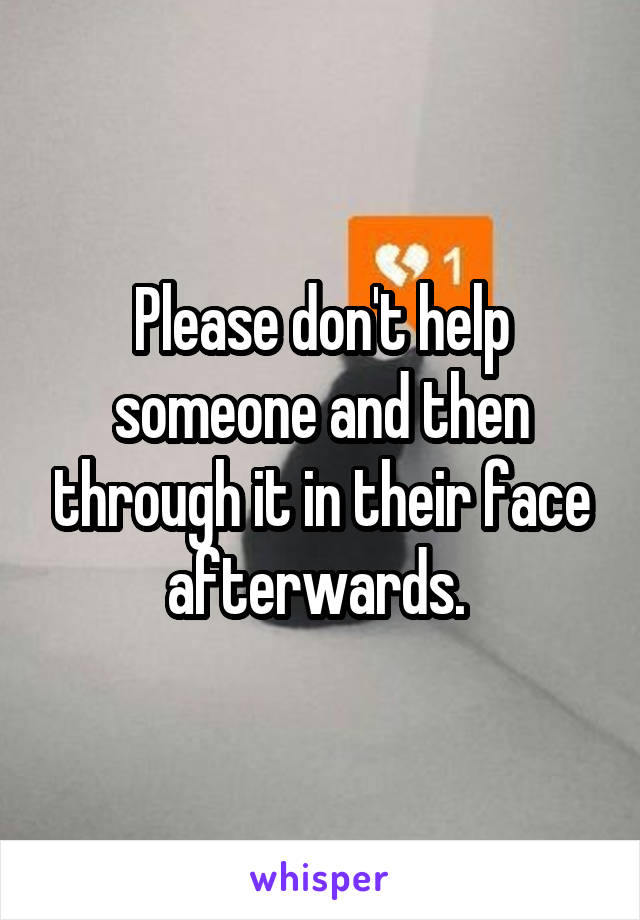 Please don't help someone and then through it in their face afterwards. 