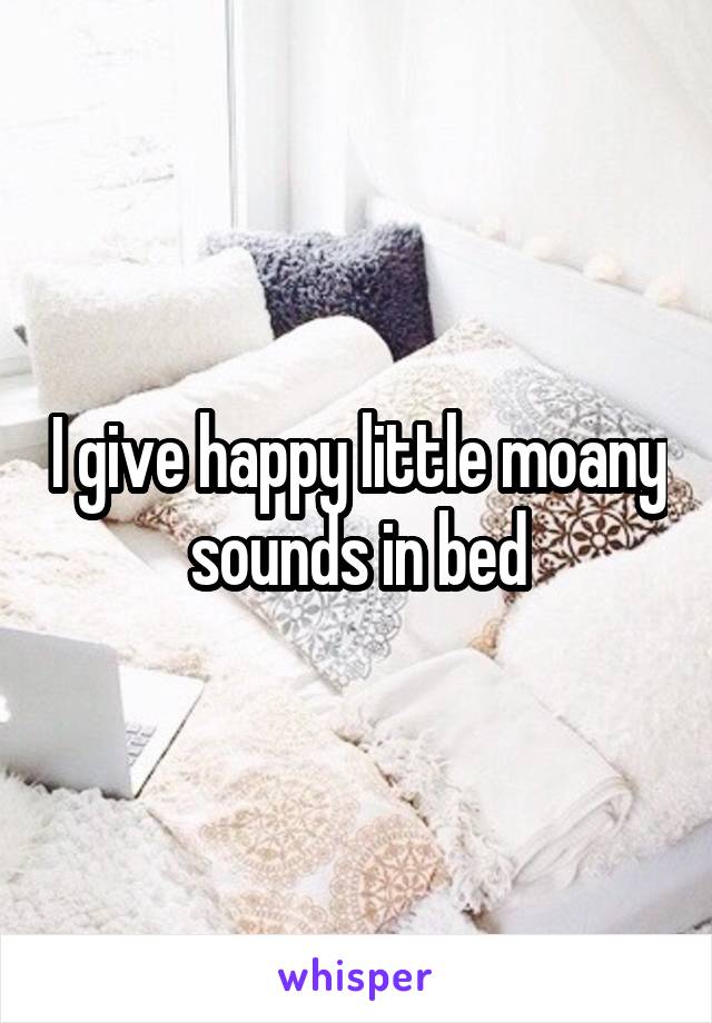 I give happy little moany sounds in bed