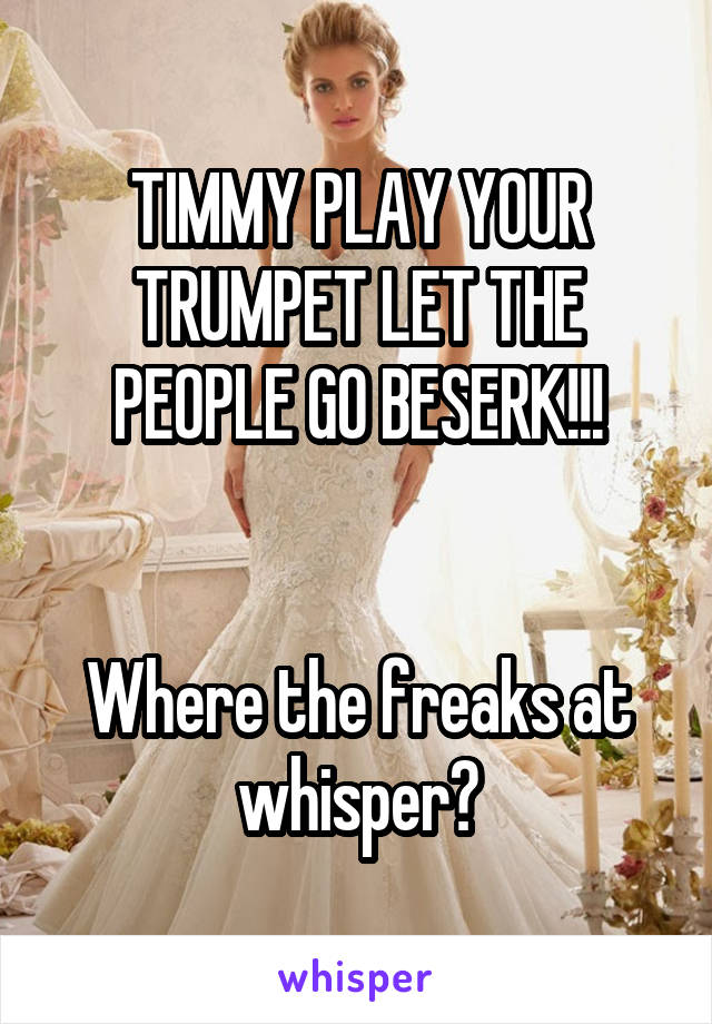 TIMMY PLAY YOUR TRUMPET LET THE PEOPLE GO BESERK!!!


Where the freaks at whisper?