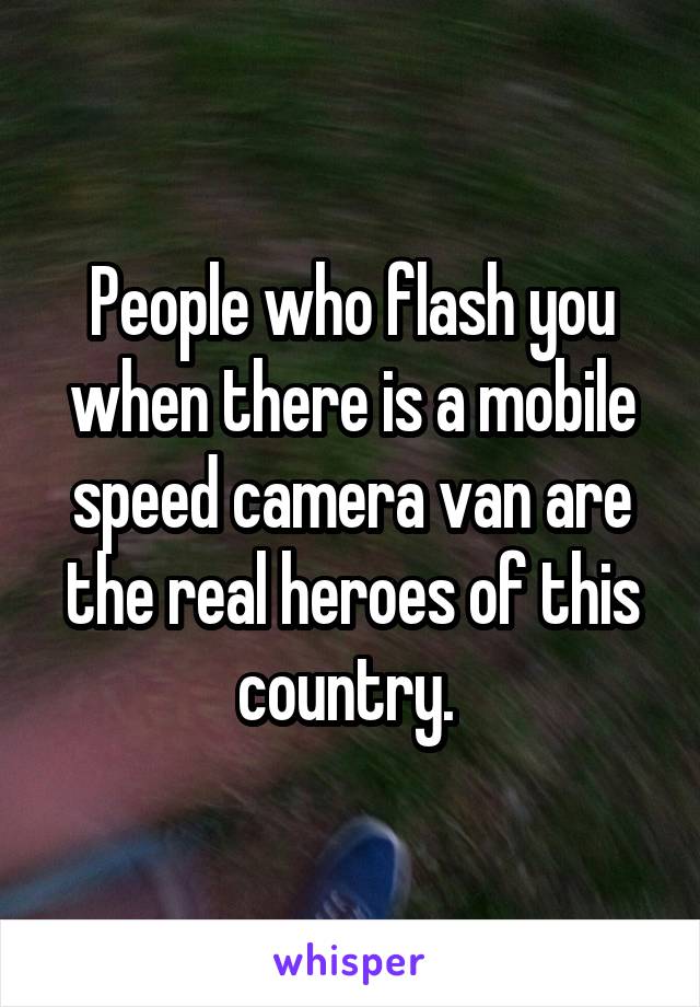 People who flash you when there is a mobile speed camera van are the real heroes of this country. 