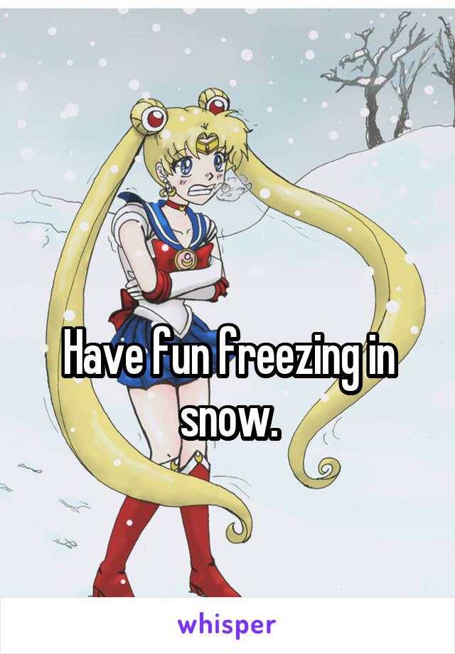 

Have fun freezing in snow.