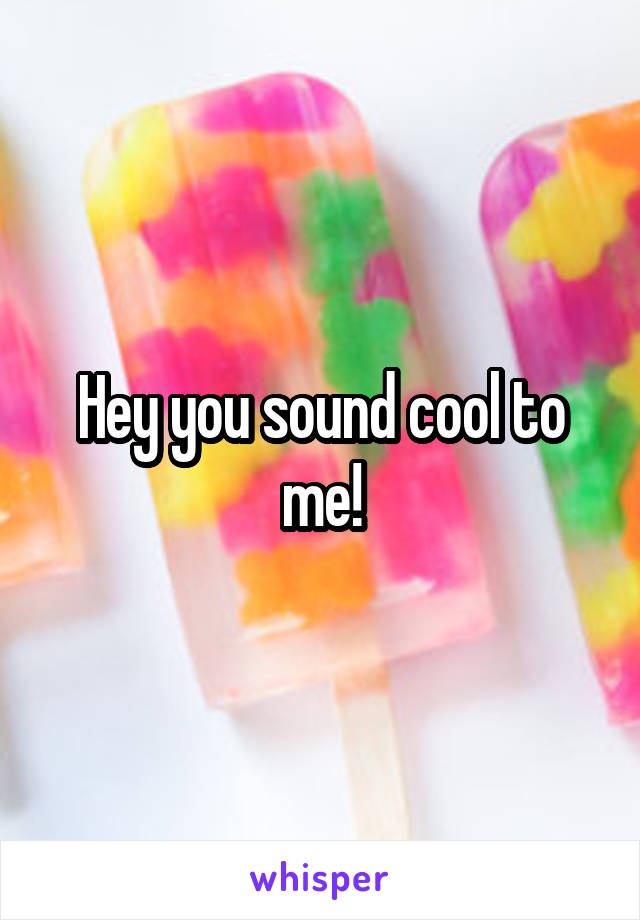 Hey you sound cool to me!