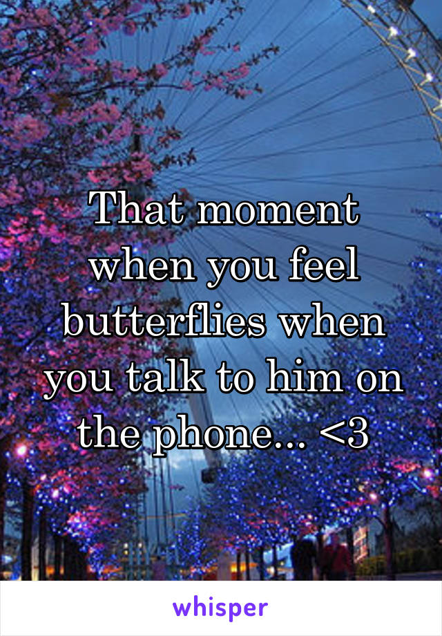 That moment when you feel butterflies when you talk to him on the phone... <3