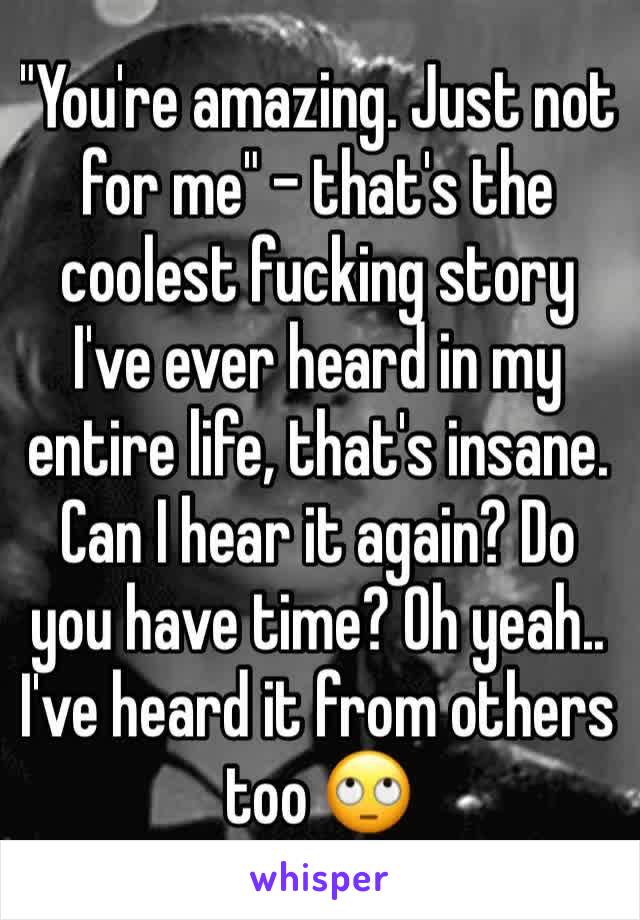 "You're amazing. Just not for me" - that's the coolest fucking story I've ever heard in my entire life, that's insane. Can I hear it again? Do you have time? Oh yeah.. I've heard it from others too 🙄