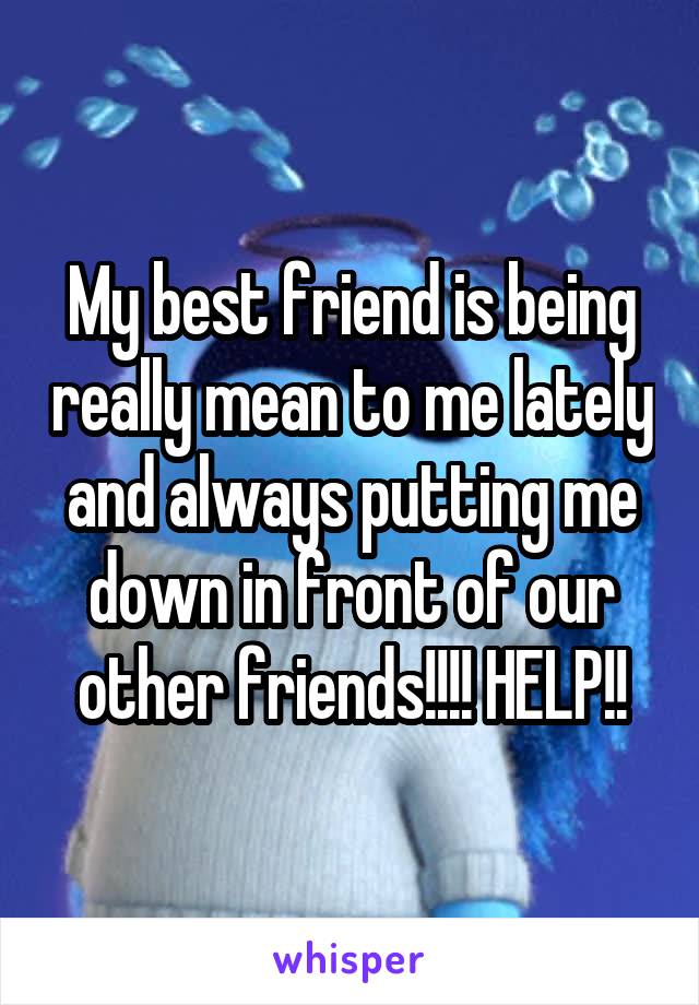 My best friend is being really mean to me lately and always putting me down in front of our other friends!!!! HELP!!