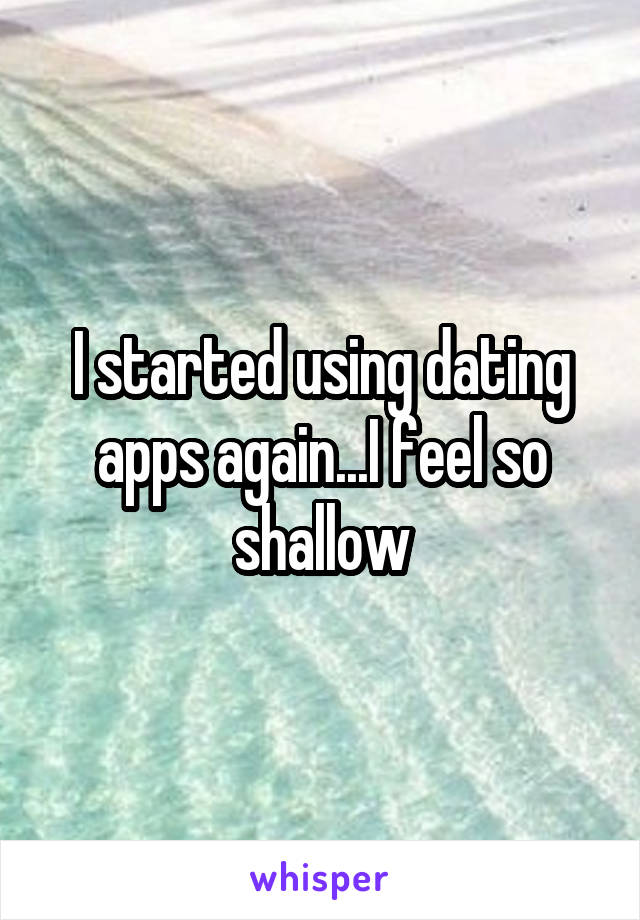 I started using dating apps again...I feel so shallow
