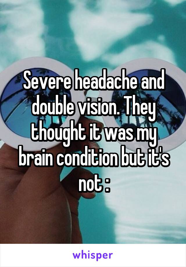 Severe headache and double vision. They thought it was my brain condition but it's not :\