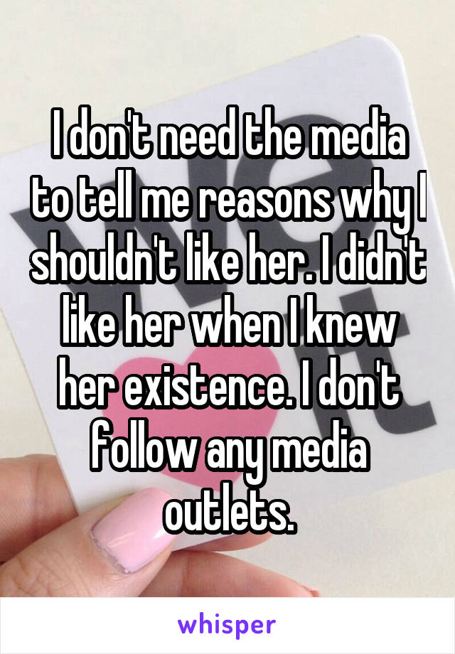 I don't need the media to tell me reasons why I shouldn't like her. I didn't like her when I knew her existence. I don't follow any media outlets.