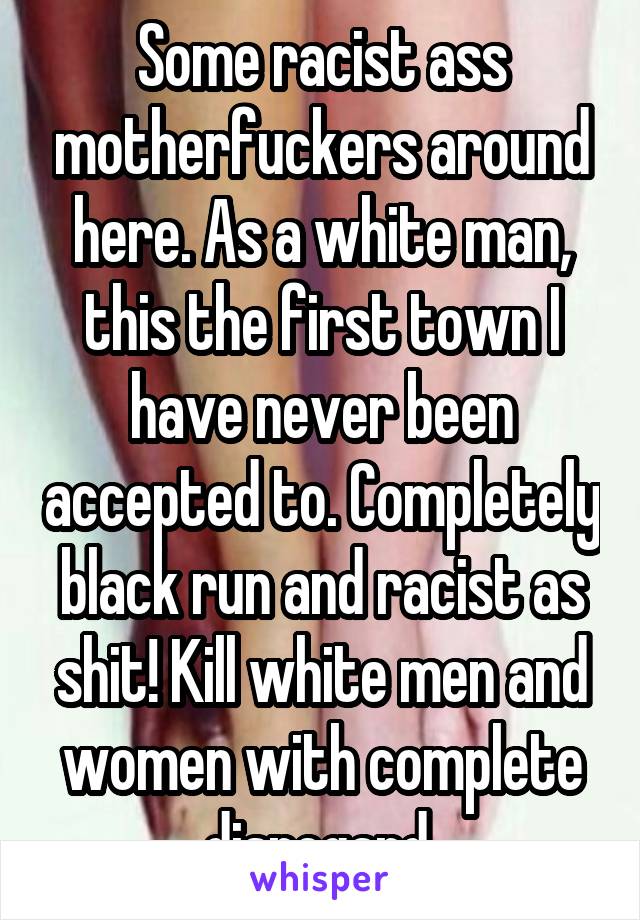 Some racist ass motherfuckers around here. As a white man, this the first town I have never been accepted to. Completely black run and racist as shit! Kill white men and women with complete disregard 