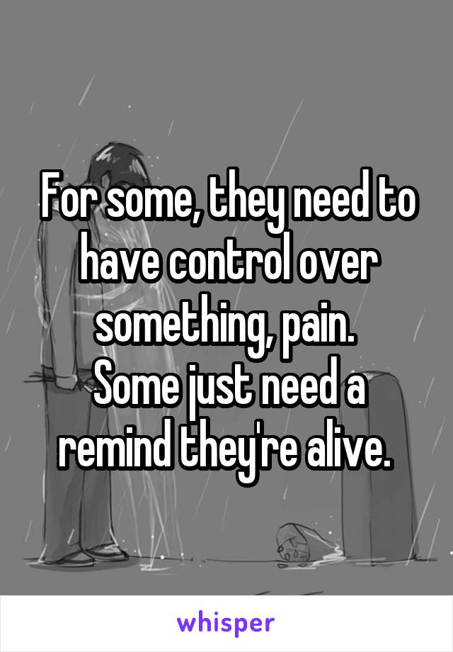 For some, they need to have control over something, pain. 
Some just need a remind they're alive. 