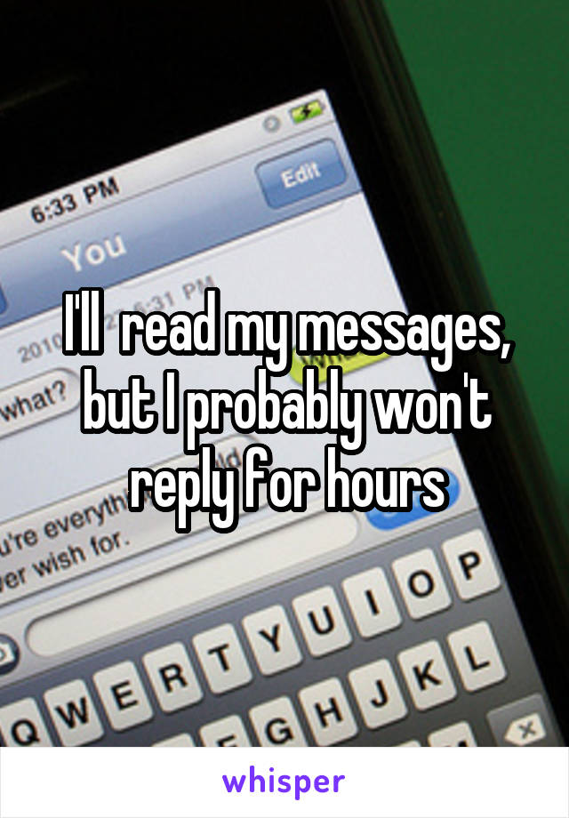 I'll  read my messages, but I probably won't reply for hours
