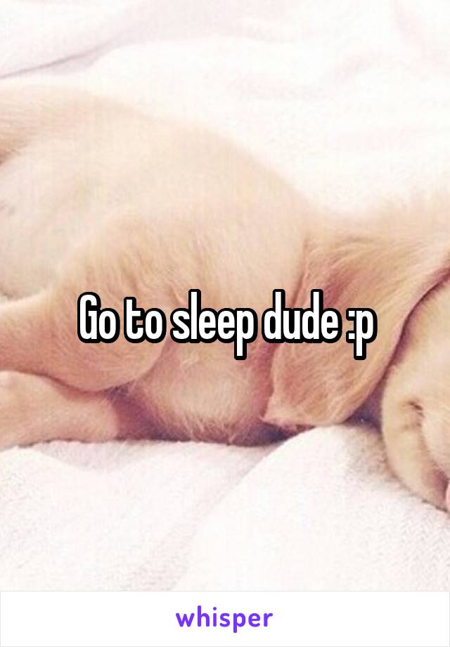 Go to sleep dude :p