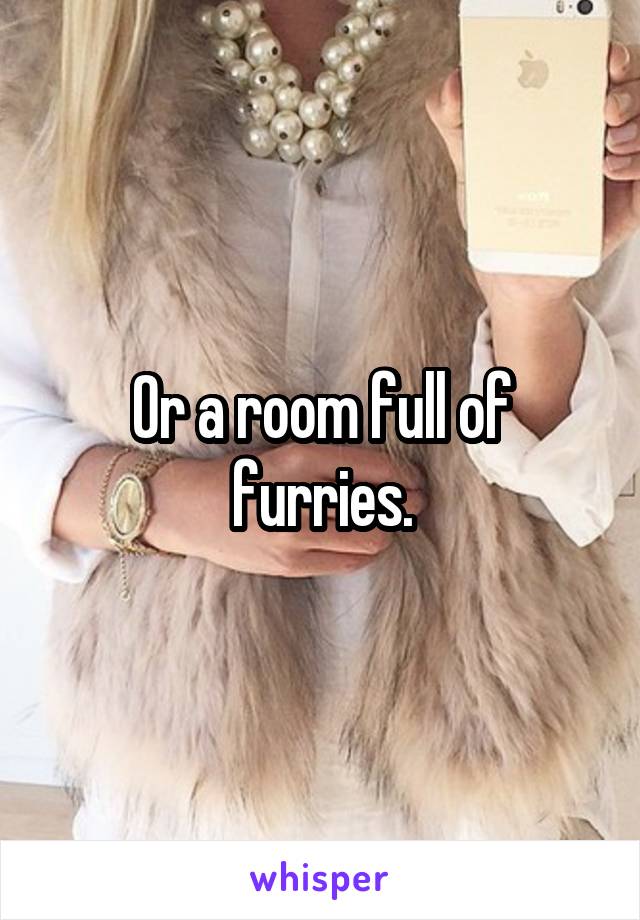 Or a room full of furries.