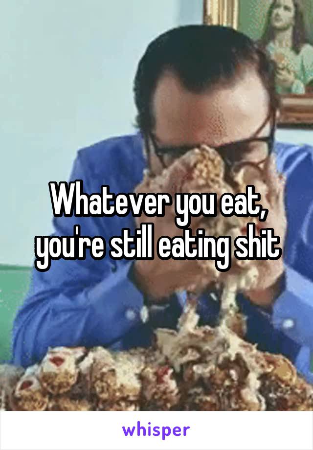 Whatever you eat, you're still eating shit