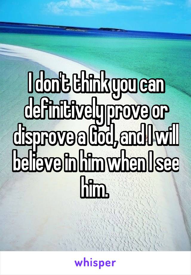 I don't think you can definitively prove or disprove a God, and I will believe in him when I see him. 