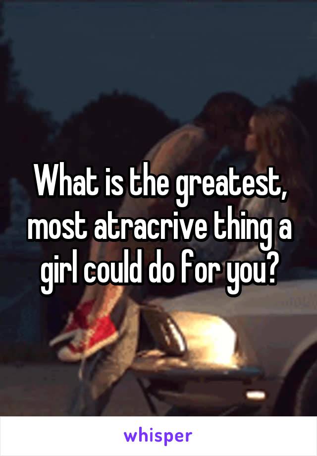 What is the greatest, most atracrive thing a girl could do for you?