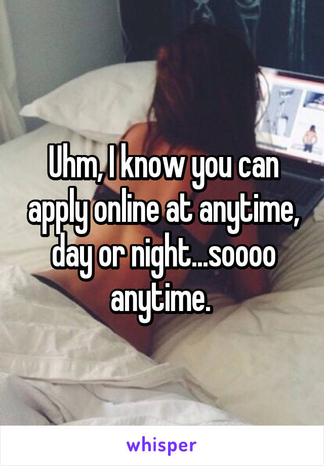 Uhm, I know you can apply online at anytime, day or night...soooo anytime. 