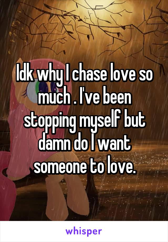 Idk why I chase love so much . I've been stopping myself but damn do I want someone to love.