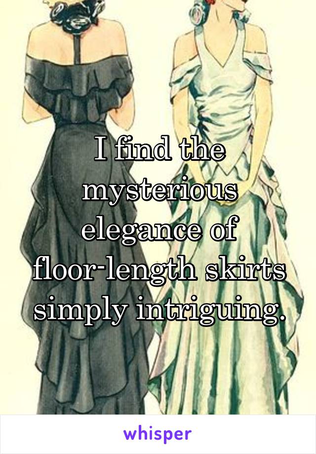 I find the mysterious elegance of floor-length skirts simply intriguing.