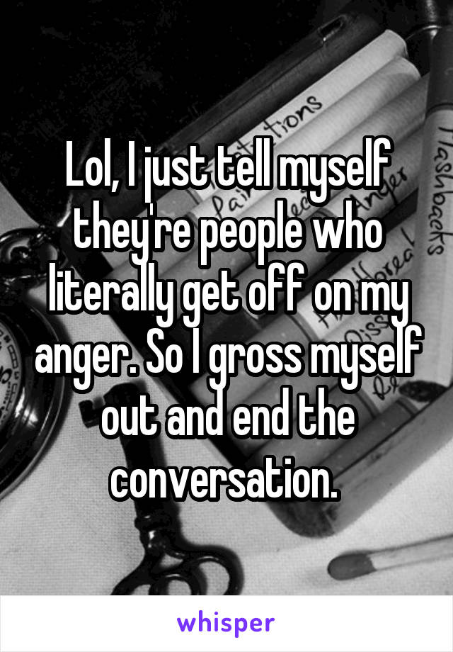 Lol, I just tell myself they're people who literally get off on my anger. So I gross myself out and end the conversation. 