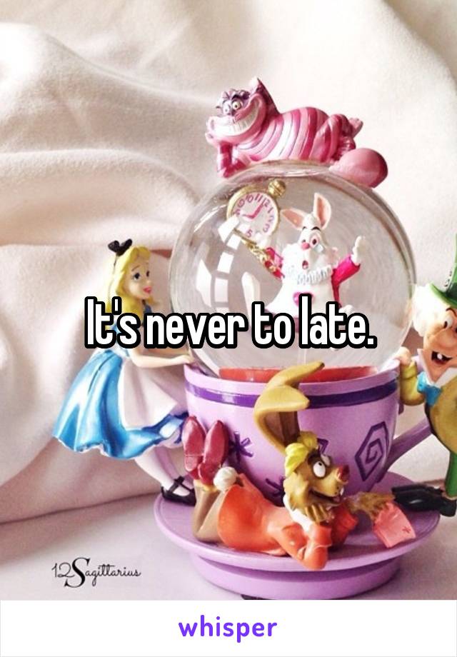 It's never to late.