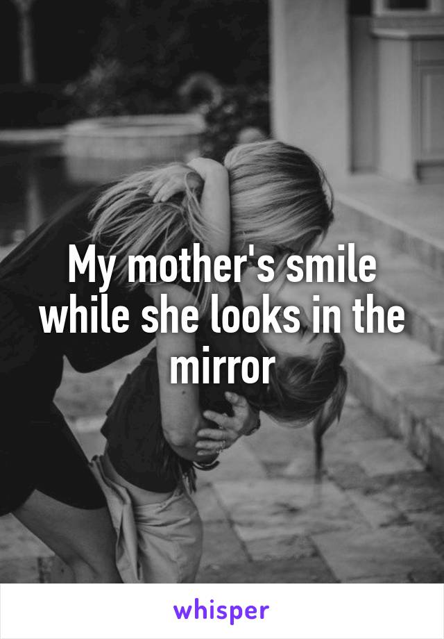 My mother's smile while she looks in the mirror