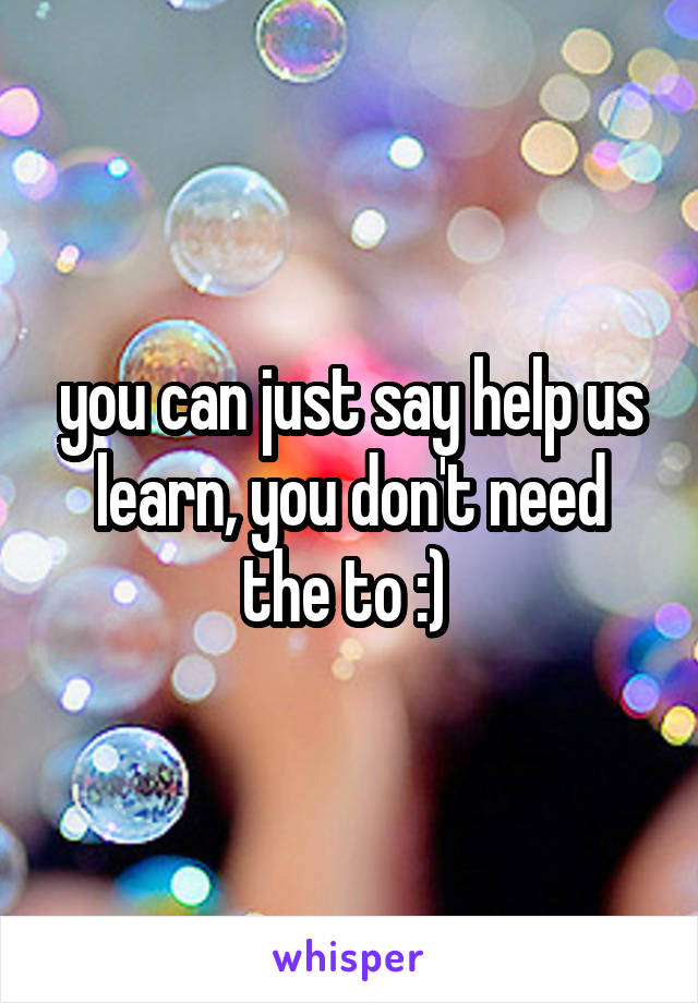 you can just say help us learn, you don't need the to :) 