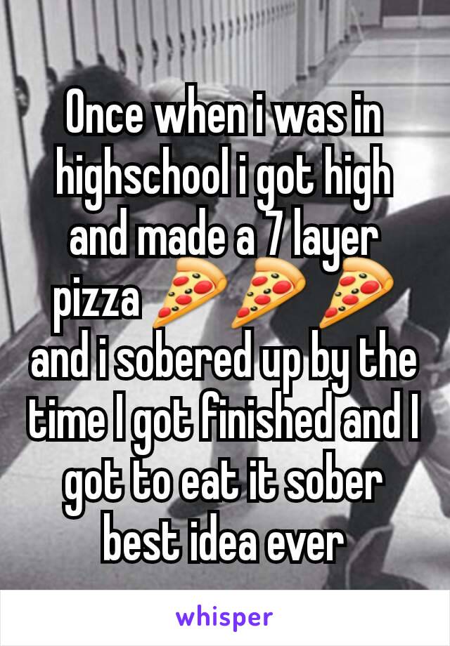 Once when i was in highschool i got high and made a 7 layer pizza 🍕🍕 🍕 and i sobered up by the time I got finished and I got to eat it sober best idea ever