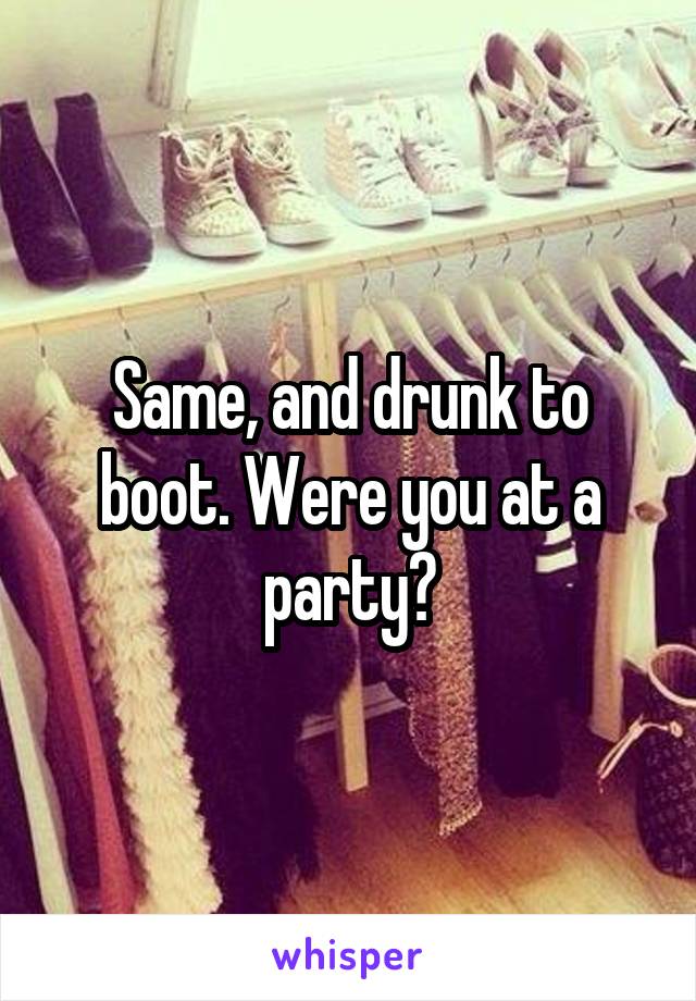 Same, and drunk to boot. Were you at a party?